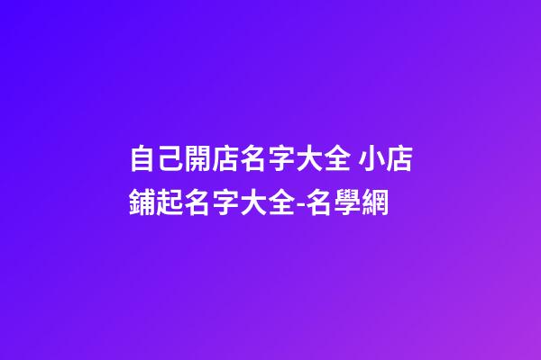 自己開店名字大全 小店鋪起名字大全-名學網-第1張-店鋪起名-玄機派